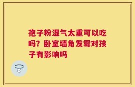 孢子粉湿气太重可以吃吗？卧室墙角发霉对孩子有影响吗