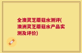 全澳灵芝蘑菇水测评(澳洲灵芝蘑菇水产品实测及评价)
