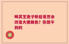 喝灵芝孢子粉后竟然会改变大便颜色？你想不到的