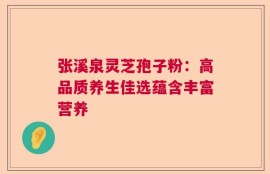 张溪泉灵芝孢子粉：高品质养生佳选蕴含丰富营养