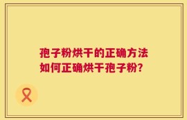 孢子粉烘干的正确方法如何正确烘干孢子粉？