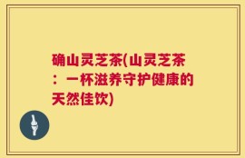 确山灵芝茶(山灵芝茶：一杯滋养守护健康的天然佳饮)