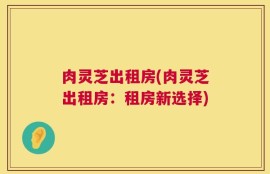 肉灵芝出租房(肉灵芝出租房：租房新选择)
