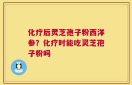 化疗后灵芝孢子粉西洋参？化疗时能吃灵芝孢子粉吗