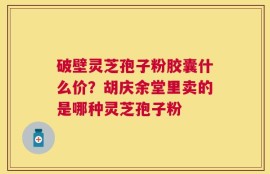破壁灵芝孢子粉胶囊什么价？胡庆余堂里卖的是哪种灵芝孢子粉