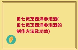 田七灵芝西洋参泡酒(田七灵芝西洋参泡酒的制作方法及功效)