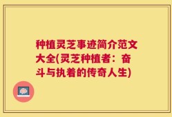 种植灵芝事迹简介范文大全(灵芝种植者：奋斗与执着的传奇人生)