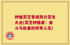种植灵芝事迹简介范文大全(灵芝种植者：奋斗与执着的传奇人生)