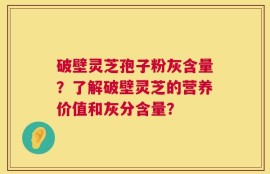 破壁灵芝孢子粉灰含量？了解破壁灵芝的营养价值和灰分含量？