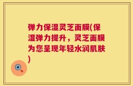 弹力保湿灵芝面膜(保湿弹力提升，灵芝面膜为您呈现年轻水润肌肤)