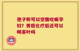 孢子粉可以空腹吃嘛孕妇？胃癌化疗后还可以喝茶叶吗