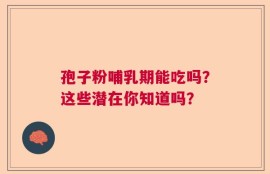 孢子粉哺乳期能吃吗？这些潜在你知道吗？