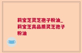 莉宝芝灵芝孢子粉油_莉宝芝高品质灵芝孢子粉油