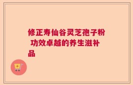 修正寿仙谷灵芝孢子粉 功效卓越的养生滋补品