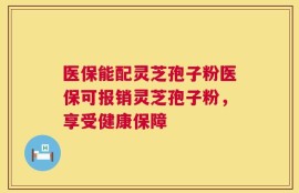 医保能配灵芝孢子粉医保可报销灵芝孢子粉，享受健康保障