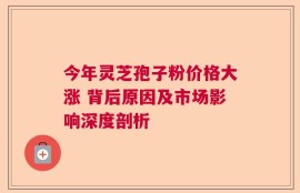今年灵芝孢子粉价格大涨 背后原因及市场影响深度剖析