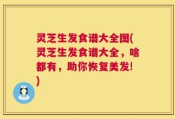 灵芝生发食谱大全图(灵芝生发食谱大全，啥都有，助你恢复美发!)