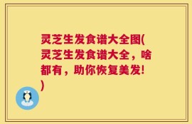灵芝生发食谱大全图(灵芝生发食谱大全，啥都有，助你恢复美发!)