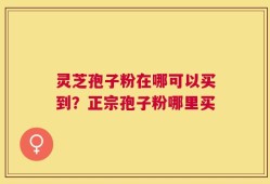 灵芝孢子粉在哪可以买到？正宗孢子粉哪里买