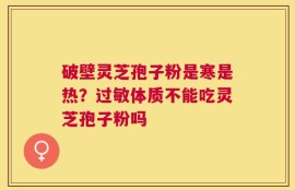 破壁灵芝孢子粉是寒是热？过敏体质不能吃灵芝孢子粉吗