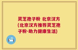 灵芝孢子粉 北京汉方(北京汉方推荐灵芝孢子粉-助力健康生活)