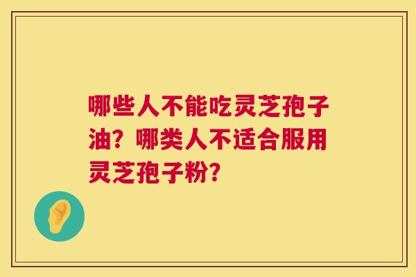 哪些人不能吃灵芝孢子油？哪类人不适合服用灵芝孢子粉？