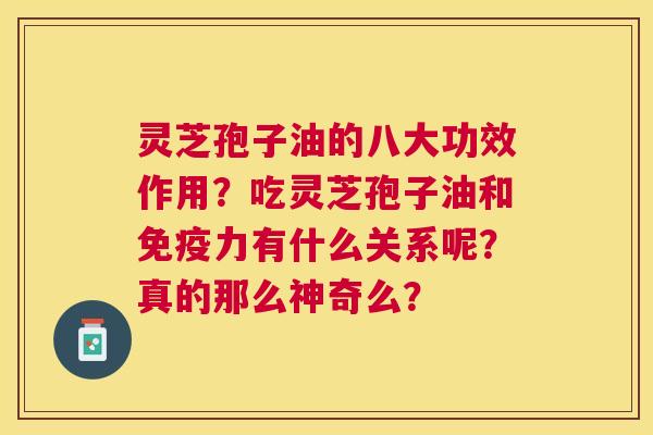 灵芝孢子油的八大功效作用?吃灵芝孢子油和免疫力有什么关系呢?真的那么神奇么? 灵芝孢子油的八大功效作用?吃灵芝孢子油和免疫力有什么关系呢?真的那么神奇么?