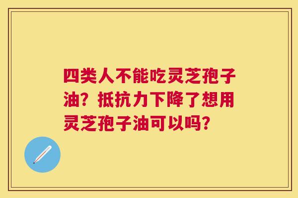 四类人不能吃灵芝孢子油?抵抗力下降了想用灵芝孢子油可以吗? 四类人不能吃灵芝孢子油?抵抗力下降了想用灵芝孢子油可以吗?