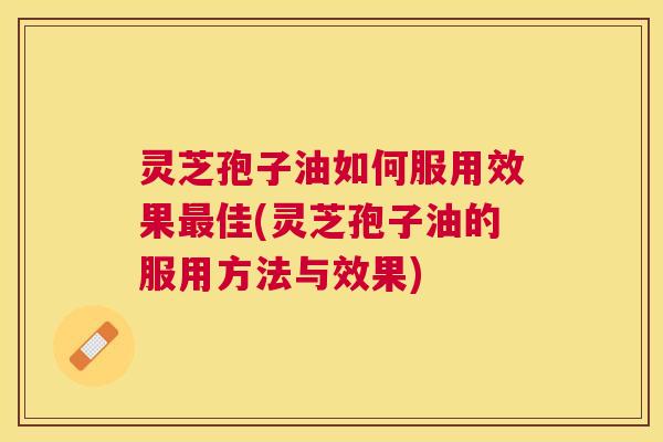 灵芝孢子油如何服用效果佳(灵芝孢子油的服用方法与效果) 灵芝孢子油如何服用效果佳(灵芝孢子油的服用方法与效果)