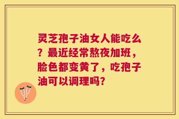 灵芝孢子油女人能吃么?近经常熬夜加班,脸色都变黄了,吃孢子油可以调理吗? 灵芝孢子油女人能吃么?近经常熬夜加班,脸色都变黄了,吃孢子油可以调理吗?