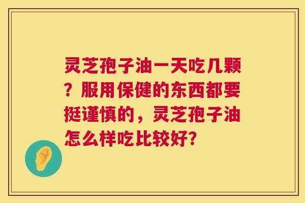 灵芝孢子油一天吃几颗?服用保健的东西都要挺谨慎的,灵芝孢子油怎么样吃比较好? 灵芝孢子油一天吃几颗?服用保健的东西都要挺谨慎的,灵芝孢子油怎么样吃比较好?