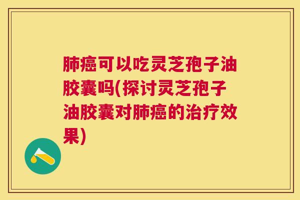 可以吃灵芝孢子油胶囊吗(探讨灵芝孢子油胶囊对的效果) 可以吃灵芝孢子油胶囊吗(探讨灵芝孢子油胶囊对的效果)