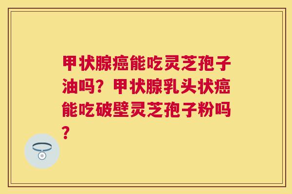 能吃灵芝孢子油吗?乳头状能吃破壁灵芝孢子粉吗? 能吃灵芝孢子油吗?乳头状能吃破壁灵芝孢子粉吗?