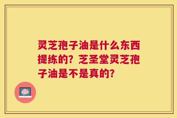 灵芝孢子油是什么东西提练的?芝圣堂灵芝孢子油是不是真的? 灵芝孢子油是什么东西提练的?芝圣堂灵芝孢子油是不是真的?