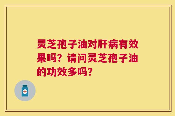 灵芝孢子油对有效果吗?请问灵芝孢子油的功效多吗? 灵芝孢子油对有效果吗?请问灵芝孢子油的功效多吗?