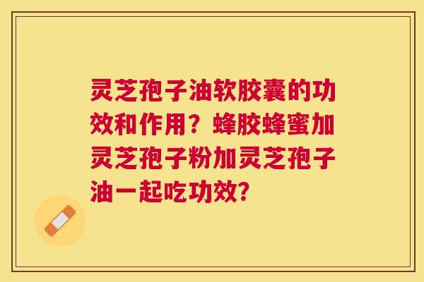 灵芝孢子油软胶囊的功效和作用?蜂胶蜂蜜加灵芝孢子粉加灵芝孢子油一起吃功效? 灵芝孢子油软胶囊的功效和作用?蜂胶蜂蜜加灵芝孢子粉加灵芝孢子油一起吃功效?