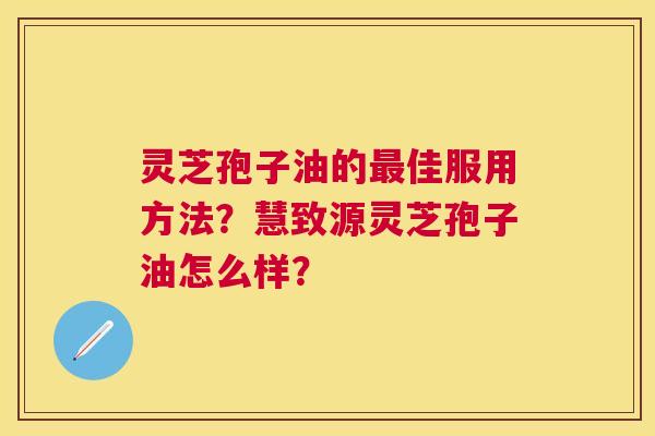 灵芝孢子油的佳服用方法?慧致源灵芝孢子油怎么样? 灵芝孢子油的佳服用方法?慧致源灵芝孢子油怎么样?