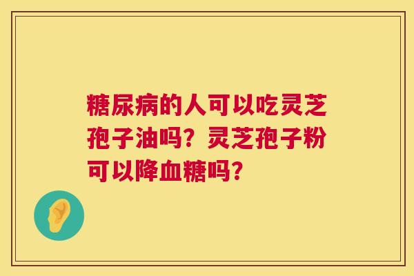 的人可以吃灵芝孢子油吗?灵芝孢子粉可以降吗? 的人可以吃灵芝孢子油吗?灵芝孢子粉可以降吗?