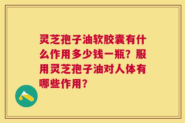 灵芝孢子油软胶囊有什么作用多少钱一瓶?服用灵芝孢子油对人体有哪些作用? 灵芝孢子油软胶囊有什么作用多少钱一瓶?服用灵芝孢子油对人体有哪些作用?