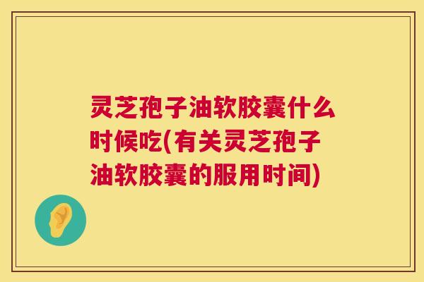灵芝孢子油软胶囊什么时候吃(有关灵芝孢子油软胶囊的服用时间) 灵芝孢子油软胶囊什么时候吃(有关灵芝孢子油软胶囊的服用时间)