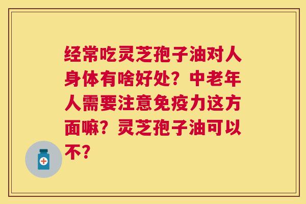 经常吃灵芝孢子油对人身体有啥好处?中老年人需要注意免疫力这方面嘛?灵芝孢子油可以不? 经常吃灵芝孢子油对人身体有啥好处?中老年人需要注意免疫力这方面嘛?灵芝孢子油可以不?