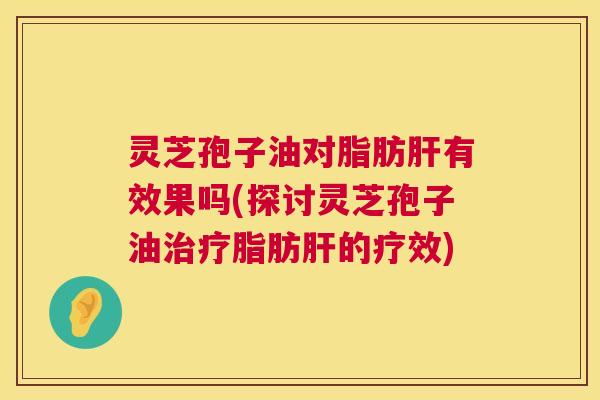 灵芝孢子油对脂肪有效果吗(探讨灵芝孢子油脂肪的疗效) 灵芝孢子油对脂肪有效果吗(探讨灵芝孢子油脂肪的疗效)