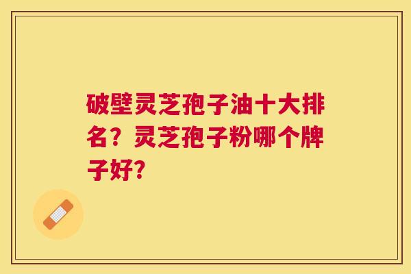破壁灵芝孢子油十大排名?灵芝孢子粉哪个牌子好? 破壁灵芝孢子油十大排名?灵芝孢子粉哪个牌子好?