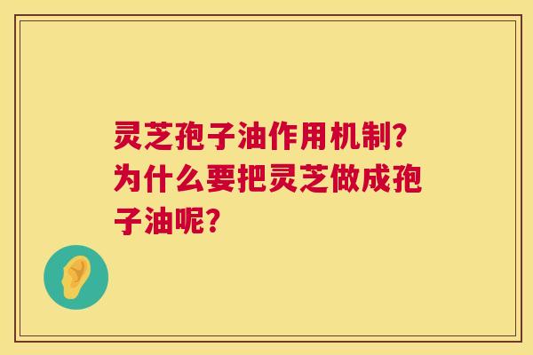灵芝孢子油作用机制?为什么要把灵芝做成孢子油呢? 灵芝孢子油作用机制?为什么要把灵芝做成孢子油呢?
