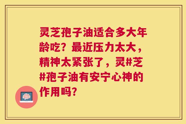 灵芝孢子油适合多大年龄吃?近压力太大,精神太紧张了,灵#芝#孢子油有安宁心神的作用吗? 灵芝孢子油适合多大年龄吃?近压力太大,精神太紧张了,灵#芝#孢子油有安宁心神的作用吗?