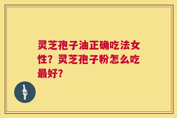 灵芝孢子油正确吃法女性?灵芝孢子粉怎么吃好? 灵芝孢子油正确吃法女性?灵芝孢子粉怎么吃好?