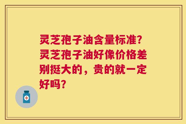灵芝孢子油含量标准?灵芝孢子油好像价格差别挺大的,贵的就一定好吗? 灵芝孢子油含量标准?灵芝孢子油好像价格差别挺大的,贵的就一定好吗?