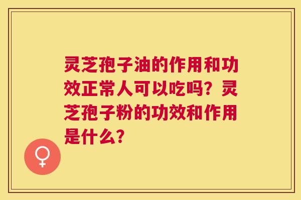 灵芝孢子油的作用和功效正常人可以吃吗?灵芝孢子粉的功效和作用是什么? 灵芝孢子油的作用和功效正常人可以吃吗?灵芝孢子粉的功效和作用是什么?
