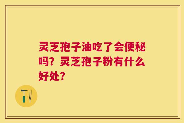 灵芝孢子油吃了会吗?灵芝孢子粉有什么好处? 灵芝孢子油吃了会吗?灵芝孢子粉有什么好处?