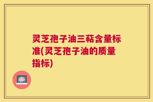 灵芝孢子油三萜含量标准(灵芝孢子油的质量指标) 灵芝孢子油三萜含量标准(灵芝孢子油的质量指标)